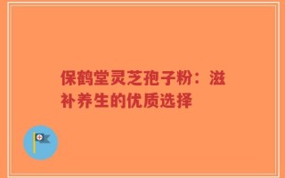 保鹤堂灵芝孢子粉：滋补养生的优质选择