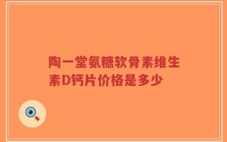 陶一堂氨糖软骨素维生素D钙片价格是多少