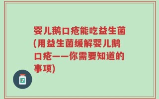 婴儿鹅口疮能吃益生菌(用益生菌缓解婴儿鹅口疮——你需要知道的事项)