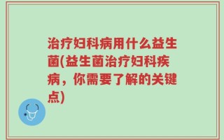 治疗妇科病用什么益生菌(益生菌治疗妇科疾病，你需要了解的关键点)
