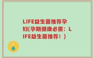 LIFE益生菌推荐孕妇(孕期健康必需：LIFE益生菌推荐！)
