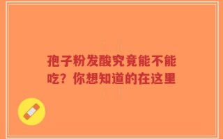 孢子粉发酸究竟能不能吃？你想知道的在这里