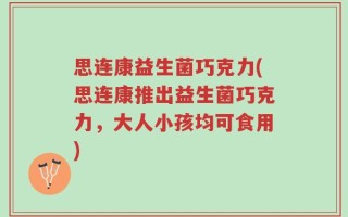 思连康益生菌巧克力(思连康推出益生菌巧克力，大人小孩均可食用)