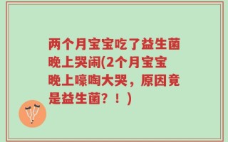 两个月宝宝吃了益生菌晚上哭闹(2个月宝宝晚上嚎啕大哭，原因竟是益生菌？！)