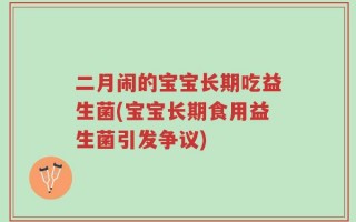 二月闹的宝宝长期吃益生菌(宝宝长期食用益生菌引发争议)