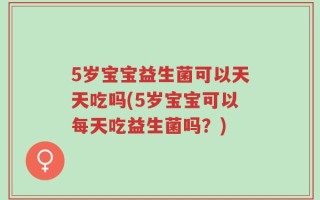 5岁宝宝益生菌可以天天吃吗(5岁宝宝可以每天吃益生菌吗？)