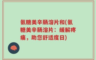 氨糖美辛肠溶片和(氨糖美辛肠溶片：缓解疼痛，助您舒适度日)