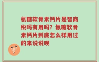 氨糖软骨素钙片是智商税吗有用吗？氨糖软骨素钙片到底怎么样用过的来说说呗
