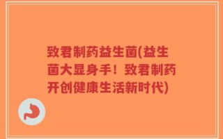 致君制药益生菌(益生菌大显身手！致君制药开创健康生活新时代)