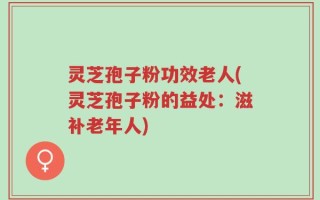 灵芝孢子粉功效老人(灵芝孢子粉的益处：滋补老年人)