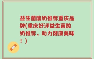 益生菌酸奶推荐重庆品牌(重庆好评益生菌酸奶推荐，助力健康美味！)