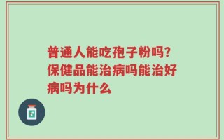 普通人能吃孢子粉吗？保健品能治病吗能治好病吗为什么