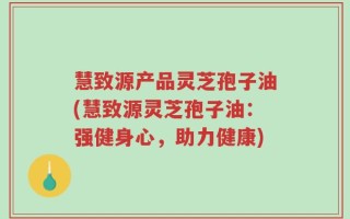 慧致源产品灵芝孢子油(慧致源灵芝孢子油：强健身心，助力健康)