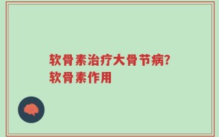 软骨素治疗大骨节病？软骨素作用
