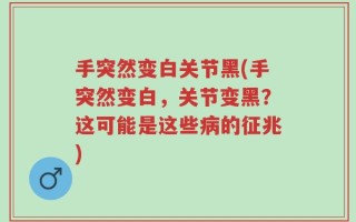手突然变白关节黑(手突然变白，关节变黑？这可能是这些病的征兆)
