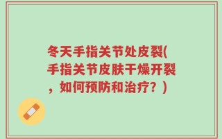 冬天手指关节处皮裂(手指关节皮肤干燥开裂，如何预防和治疗？)