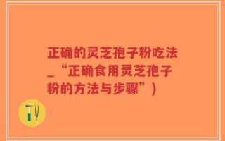 正确的灵芝孢子粉吃法_“正确食用灵芝孢子粉的方法与步骤”)