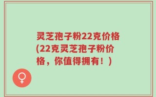 灵芝孢子粉22克价格(22克灵芝孢子粉价格，你值得拥有！)