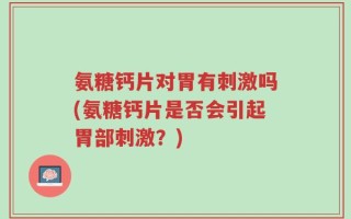 氨糖钙片对胃有刺激吗(氨糖钙片是否会引起胃部刺激？)
