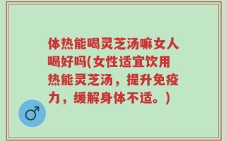 体热能喝灵芝汤嘛女人喝好吗(女性适宜饮用热能灵芝汤，提升免疫力，缓解身体不适。)