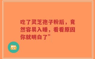 吃了灵芝孢子粉后，竟然容易入睡，看看原因你就明白了”