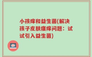 小孩痒和益生菌(解决孩子皮肤瘙痒问题：试试引入益生菌)