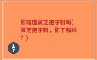 你知道灵芝孢子粉吗(灵芝孢子粉，你了解吗？)