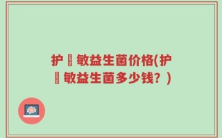护尓敏益生菌价格(护尓敏益生菌多少钱？)