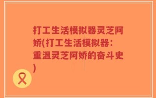 打工生活模拟器灵芝阿娇(打工生活模拟器：重温灵芝阿娇的奋斗史)