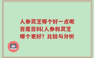 人参灵芝哪个好一点呢百度百科(人参和灵芝哪个更好？比较与分析