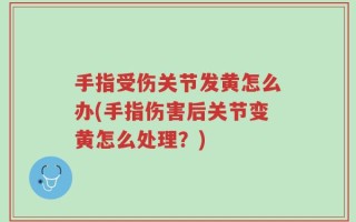 手指受伤关节发黄怎么办(手指伤害后关节变黄怎么处理？)