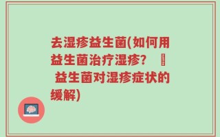 去湿疹益生菌(如何用益生菌治疗湿疹？ – 益生菌对湿疹症状的缓解)