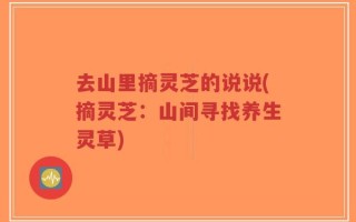 去山里摘灵芝的说说(摘灵芝：山间寻找养生灵草)