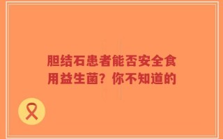 胆结石患者能否安全食用益生菌？你不知道的