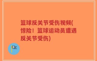 篮球反关节受伤视频(惊险！篮球运动员遭遇反关节受伤)