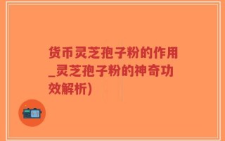 货币灵芝孢子粉的作用_灵芝孢子粉的神奇功效解析)