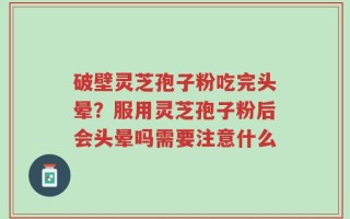破壁灵芝孢子粉吃完头晕？服用灵芝孢子粉后会头晕吗需要注意什么