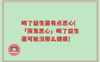 喝了益生菌有点恶心(「突发恶心」喝了益生菌可能没那么健康)
