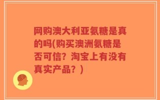 网购澳大利亚氨糖是真的吗(购买澳洲氨糖是否可信？淘宝上有没有真实产品？)