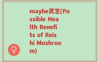 maybe灵芝(Possible Health Benefits of Reishi Mushroom)