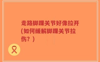 走路脚踝关节好像拉开(如何缓解脚踝关节拉伤？)