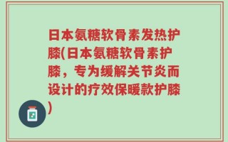 日本氨糖软骨素发热护膝(日本氨糖软骨素护膝，专为缓解关节炎而设计的疗效保暖款护膝)