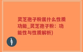 灵芝孢子粉属什么性质功能_灵芝孢子粉：功能性与性质解析)