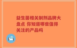 益生菌相关制剂品牌大盘点 你知道哪些值得关注的产品吗