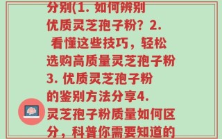 如何灵芝孢子粉的质量分别(1. 如何辨别优质灵芝孢子粉？2. 看懂这些技巧，轻松选购高质量灵芝孢子粉3. 优质灵芝孢子粉的鉴别方法分享4. 灵芝孢子粉质量如何区分，科普你需要知道的知识)