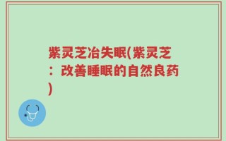 紫灵芝冶失眠(紫灵芝：改善睡眠的自然良药)