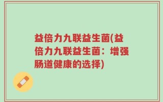 益倍力九联益生菌(益倍力九联益生菌：增强肠道健康的选择)