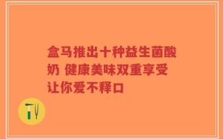 盒马推出十种益生菌酸奶 健康美味双重享受让你爱不释口