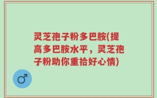 灵芝孢子粉多巴胺(提高多巴胺水平，灵芝孢子粉助你重拾好心情)