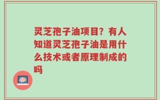 灵芝孢子油项目？有人知道灵芝孢子油是用什么技术或者原理制成的吗